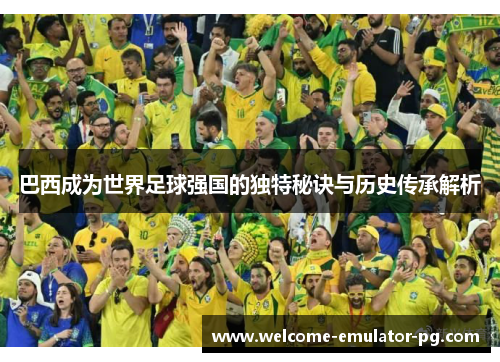 巴西成为世界足球强国的独特秘诀与历史传承解析