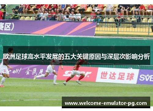 欧洲足球高水平发展的五大关键原因与深层次影响分析