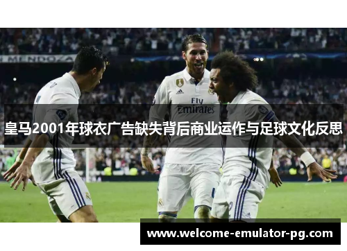 皇马2001年球衣广告缺失背后商业运作与足球文化反思