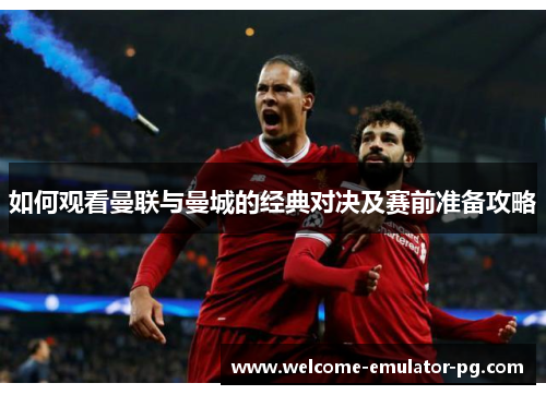 如何观看曼联与曼城的经典对决及赛前准备攻略