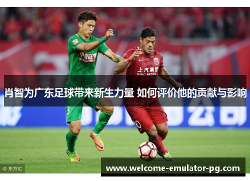 肖智为广东足球带来新生力量 如何评价他的贡献与影响