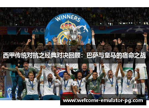 西甲传统对抗之经典对决回顾:巴萨与皇马的宿命之战 西甲传统对抗之经典对决回顾:巴萨与皇马的宿命之战
