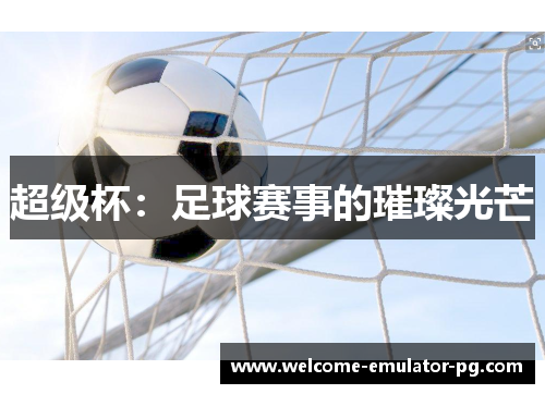超级杯:足球赛事的璀璨光芒 超级杯:足球赛事的璀璨光芒