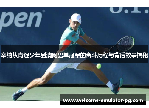 辛纳从青涩少年到澳网男单冠军的奋斗历程与背后故事揭秘