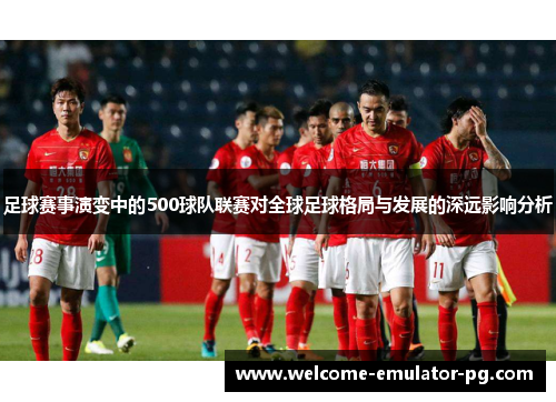 足球赛事演变中的500球队联赛对全球足球格局与发展的深远影响分析 足球赛事演变中的500球队联赛对全球足球格局与发展的深远影响分析