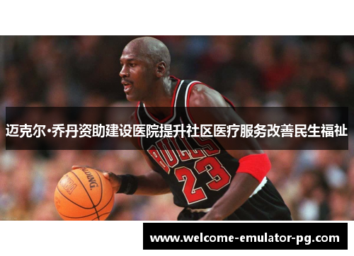 迈克尔·乔丹资助建设医院提升社区医疗服务改善民生福祉