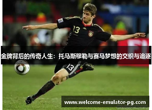 金牌背后的传奇人生:托马斯穆勒与赛马梦想的交织与追逐