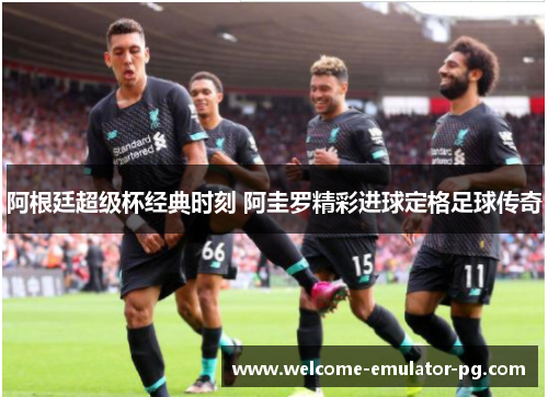 阿根廷超级杯经典时刻 阿圭罗精彩进球定格足球传奇