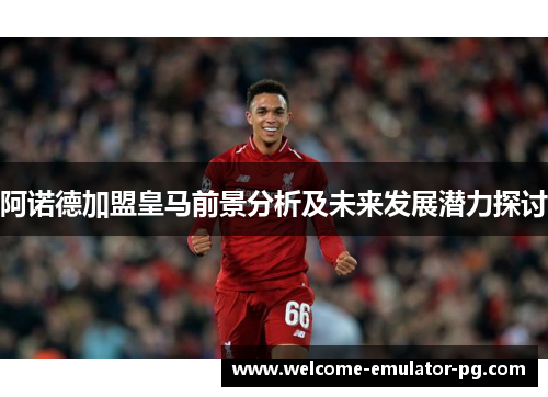 阿诺德加盟皇马前景分析及未来发展潜力探讨