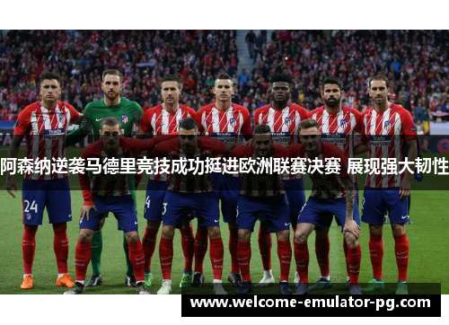 阿森纳逆袭马德里竞技成功挺进欧洲联赛决赛 展现强大韧性