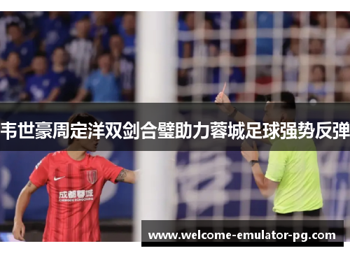 韦世豪周定洋双剑合璧助力蓉城足球强势反弹
