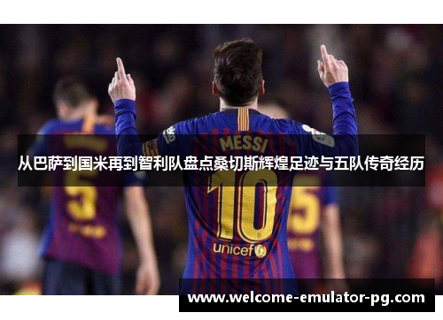 从巴萨到国米再到智利队盘点桑切斯辉煌足迹与五队传奇经历 从巴萨到国米再到智利队盘点桑切斯辉煌足迹与五队传奇经历