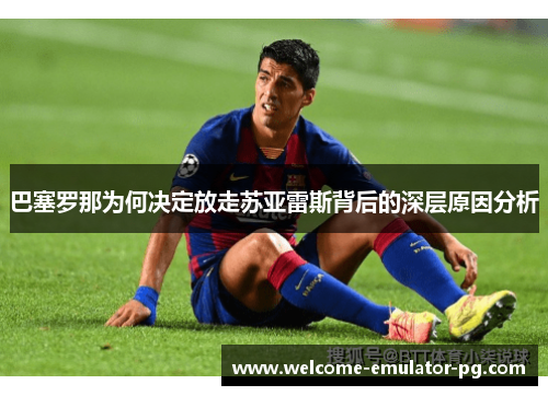 巴塞罗那为何决定放走苏亚雷斯背后的深层原因分析 巴塞罗那为何决定放走苏亚雷斯背后的深层原因分析