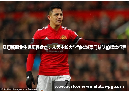 桑切斯职业生涯历程盘点：从天主教大学到欧洲豪门球队的辉煌征程