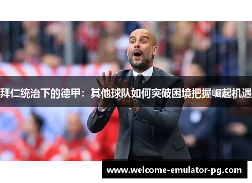 拜仁统治下的德甲:其他球队如何突破困境把握崛起机遇 拜仁统治下的德甲:其他球队如何突破困境把握崛起机遇