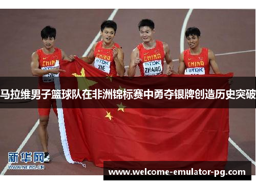 马拉维男子篮球队在非洲锦标赛中勇夺银牌创造历史突破