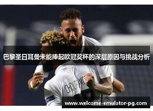 巴黎圣日耳曼未能捧起欧冠奖杯的深层原因与挑战分析 巴黎圣日耳曼未能捧起欧冠奖杯的深层原因与挑战分析