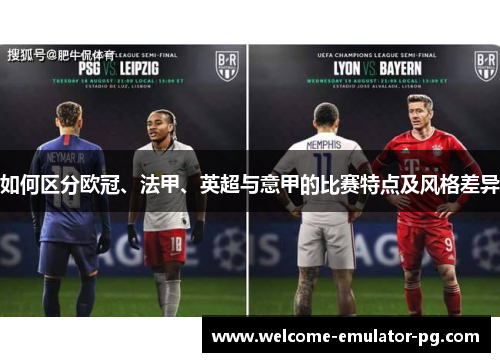 如何区分欧冠、法甲、英超与意甲的比赛特点及风格差异 如何区分欧冠、法甲、英超与意甲的比赛特点及风格差异