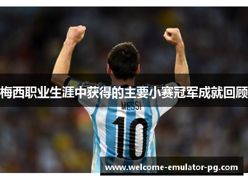 梅西职业生涯中获得的主要小赛冠军成就回顾 梅西职业生涯中获得的主要小赛冠军成就回顾