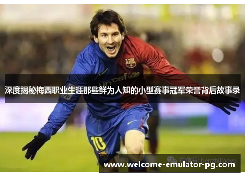 深度揭秘梅西职业生涯那些鲜为人知的小型赛事冠军荣誉背后故事录 深度揭秘梅西职业生涯那些鲜为人知的小型赛事冠军荣誉背后故事录