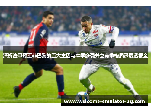 深析法甲冠军非巴黎的五大主因与本季多强并立竞争格局深度透视全 深析法甲冠军非巴黎的五大主因与本季多强并立竞争格局深度透视全
