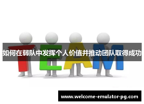 如何在弱队中发挥个人价值并推动团队取得成功 如何在弱队中发挥个人价值并推动团队取得成功