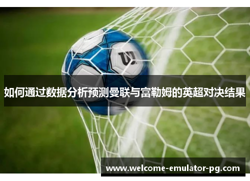 如何通过数据分析预测曼联与富勒姆的英超对决结果 如何通过数据分析预测曼联与富勒姆的英超对决结果