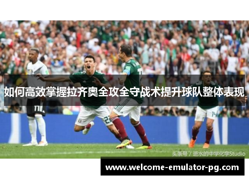 如何高效掌握拉齐奥全攻全守战术提升球队整体表现 如何高效掌握拉齐奥全攻全守战术提升球队整体表现