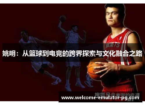 姚明:从篮球到电竞的跨界探索与文化融合之路 姚明:从篮球到电竞的跨界探索与文化融合之路