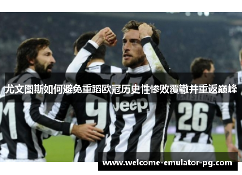 尤文图斯如何避免重蹈欧冠历史性惨败覆辙并重返巅峰 尤文图斯如何避免重蹈欧冠历史性惨败覆辙并重返巅峰