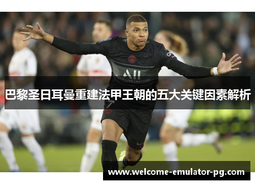 巴黎圣日耳曼重建法甲王朝的五大关键因素解析 巴黎圣日耳曼重建法甲王朝的五大关键因素解析
