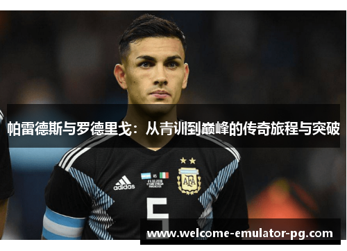 帕雷德斯与罗德里戈:从青训到巅峰的传奇旅程与突破 帕雷德斯与罗德里戈:从青训到巅峰的传奇旅程与突破