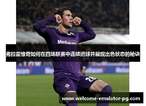 弗拉霍维奇如何在四场联赛中连续进球并展现出色状态的秘诀 弗拉霍维奇如何在四场联赛中连续进球并展现出色状态的秘诀