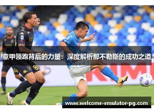 意甲领跑背后的力量:深度解析那不勒斯的成功之道 意甲领跑背后的力量:深度解析那不勒斯的成功之道
