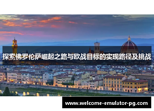 探索佛罗伦萨崛起之路与欧战目标的实现路径及挑战 探索佛罗伦萨崛起之路与欧战目标的实现路径及挑战