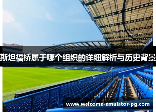 斯坦福桥属于哪个组织的详细解析与历史背景 斯坦福桥属于哪个组织的详细解析与历史背景