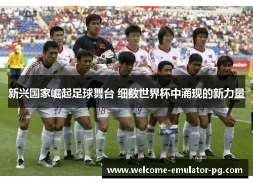 新兴国家崛起足球舞台 细数世界杯中涌现的新力量 新兴国家崛起足球舞台 细数世界杯中涌现的新力量