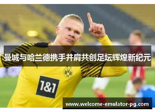 曼城与哈兰德携手并肩共创足坛辉煌新纪元