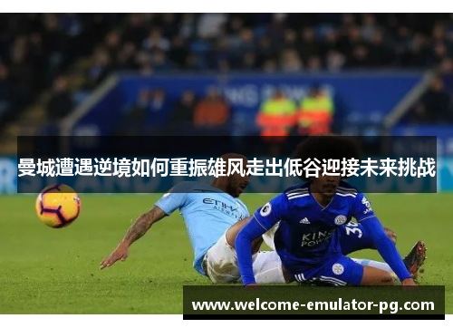 曼城遭遇逆境如何重振雄风走出低谷迎接未来挑战