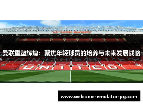 曼联重塑辉煌：聚焦年轻球员的培养与未来发展战略