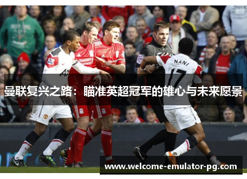 曼联复兴之路：瞄准英超冠军的雄心与未来愿景