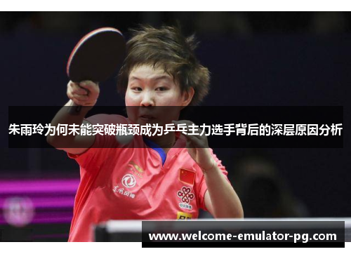 朱雨玲为何未能突破瓶颈成为乒乓主力选手背后的深层原因分析