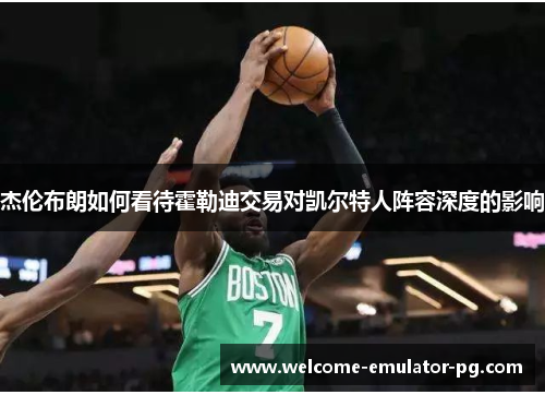 杰伦布朗如何看待霍勒迪交易对凯尔特人阵容深度的影响