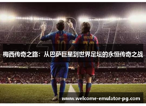 梅西传奇之路:从巴萨巨星到世界足坛的永恒传奇之战 梅西传奇之路:从巴萨巨星到世界足坛的永恒传奇之战