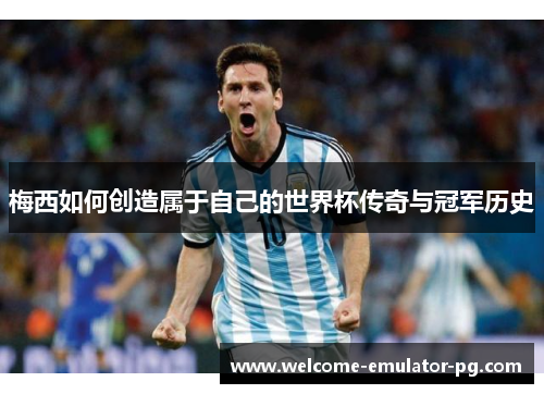 梅西如何创造属于自己的世界杯传奇与冠军历史