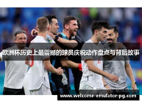 欧洲杯历史上最震撼的球员庆祝动作盘点与背后故事 欧洲杯历史上最震撼的球员庆祝动作盘点与背后故事
