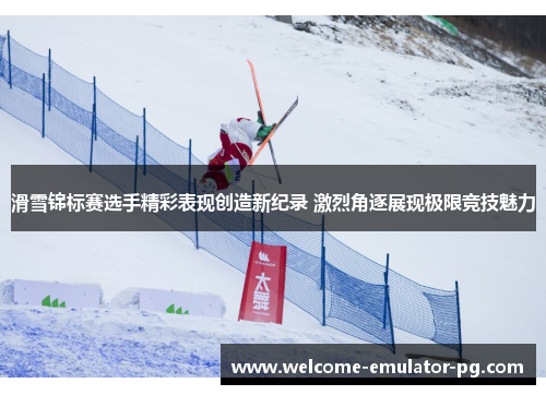 滑雪锦标赛选手精彩表现创造新纪录 激烈角逐展现极限竞技魅力