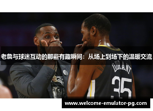 老詹与球迷互动的那些有趣瞬间：从场上到场下的温暖交流