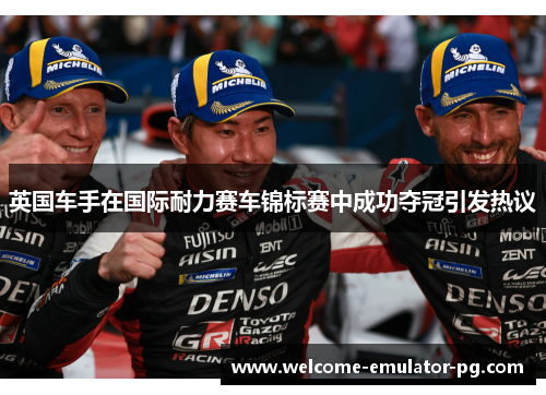 英国车手在国际耐力赛车锦标赛中成功夺冠引发热议 英国车手在国际耐力赛车锦标赛中成功夺冠引发热议