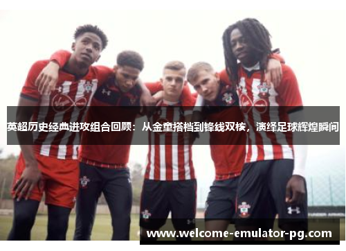 英超历史经典进攻组合回顾:从金童搭档到锋线双核,演绎足球辉煌瞬间 英超历史经典进攻组合回顾:从金童搭档到锋线双核,演绎足球辉煌瞬间